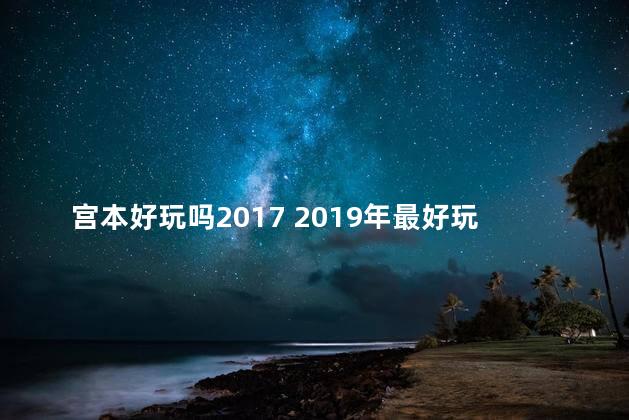 宫本好玩吗2017 2019年最好玩的手机游戏